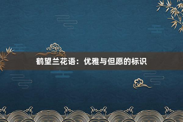鹤望兰花语：优雅与但愿的标识